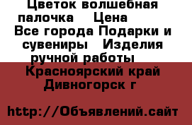  Цветок-волшебная палочка. › Цена ­ 500 - Все города Подарки и сувениры » Изделия ручной работы   . Красноярский край,Дивногорск г.